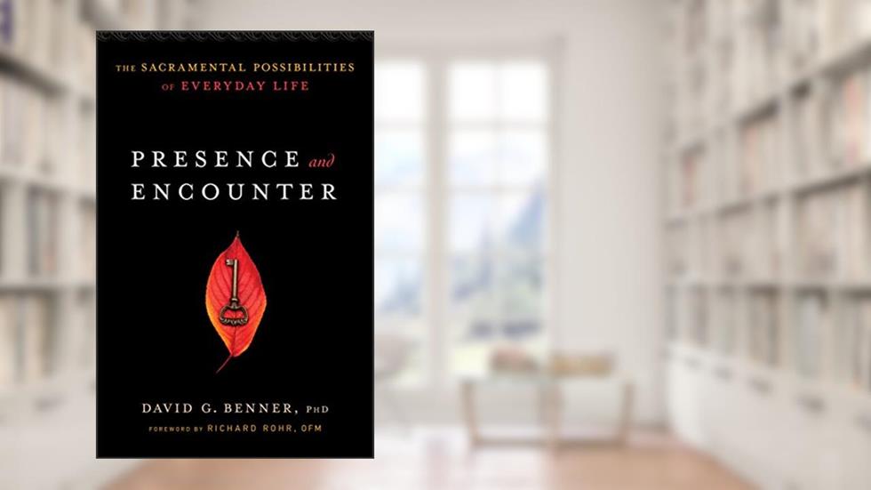 Presence and Encounter: The Sacramental Possibilities of Everyday Life, written by David G. Benner PhD