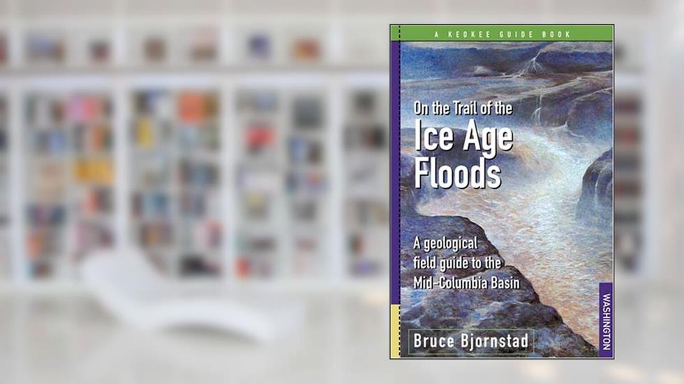 On the Trail of the Ice Age Floods: A Geological Field Guide to the Mid-Columbia Basin, written by Bruce Bjornstad
