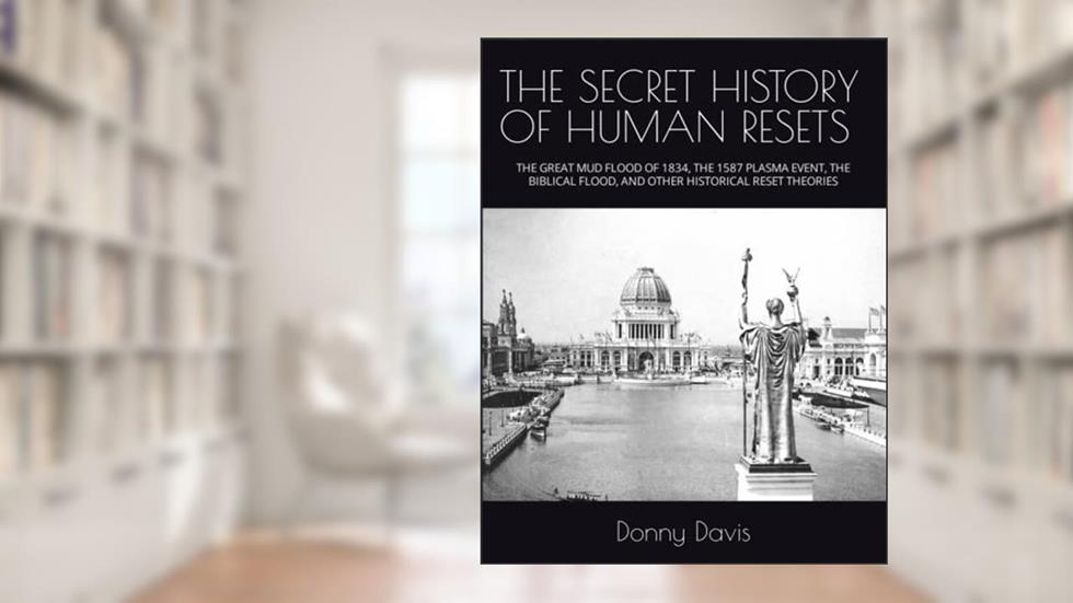 THE SECRET HISTORY OF HUMAN RESETS: THE GREAT MUD FLOOD OF 1834, THE 1587 PLASMA EVENT, THE BIBLICAL FLOOD, AND OTHER HISTORICAL RESET THEORIES, written by Donny Davis