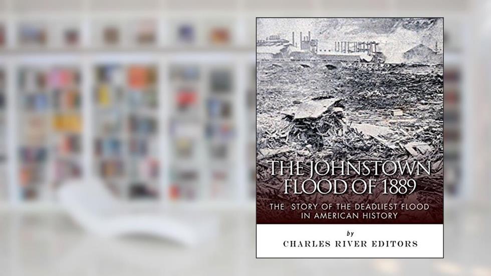 The Johnstown Flood of 1889: The Story of the Deadliest Flood in American History, written by Charles River Editors
