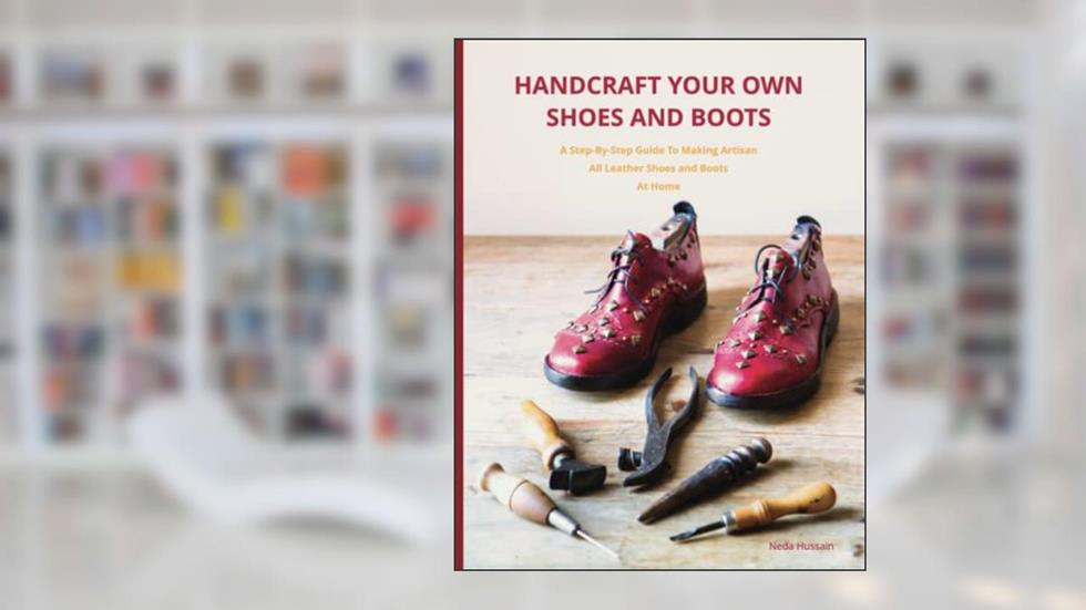 Handcraft Your Own Shoes And Boots: A Step-By-Step Guide To Making Artisan All Leather Shoes and Boots At Home, written by Neda Hussain