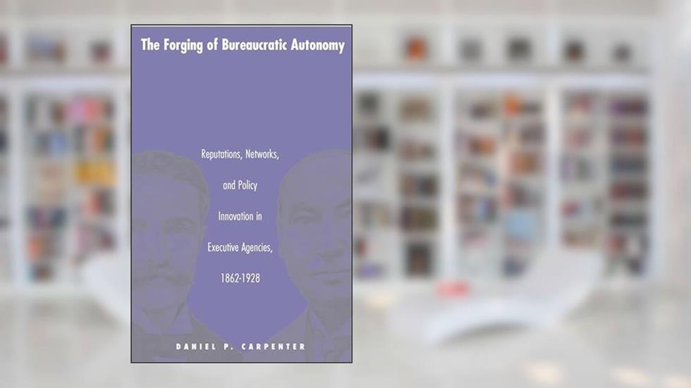 The Forging of Bureaucratic Autonomy: Reputations, Networks, and Policy Innovation in Executive Agencies, 1862-1928., written by Daniel Carpenter