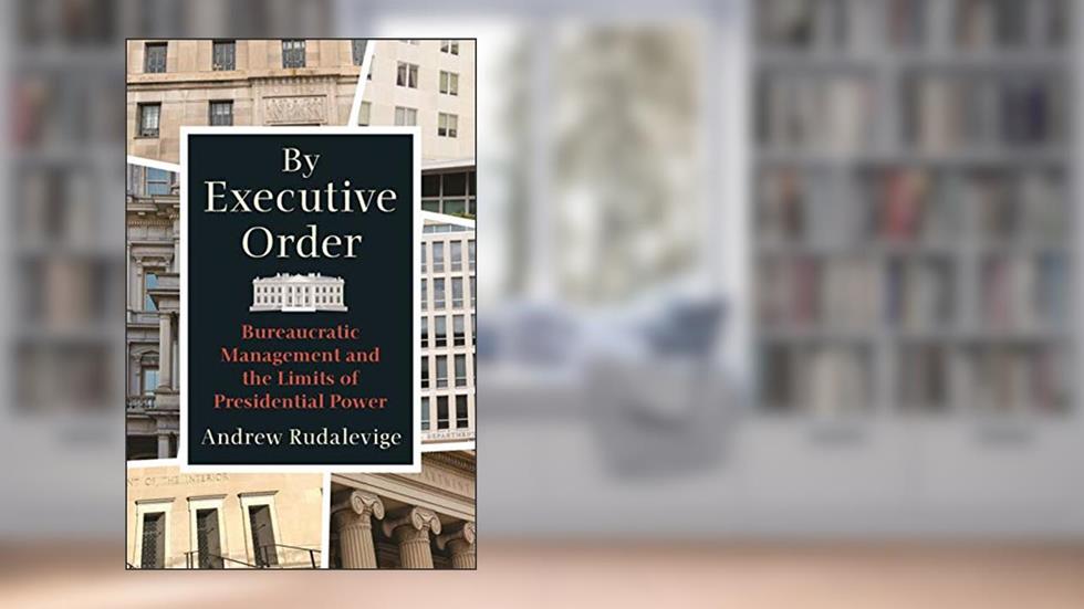 By Executive Order: Bureaucratic Management and the Limits of Presidential Power, written by Andrew Rudalevige
