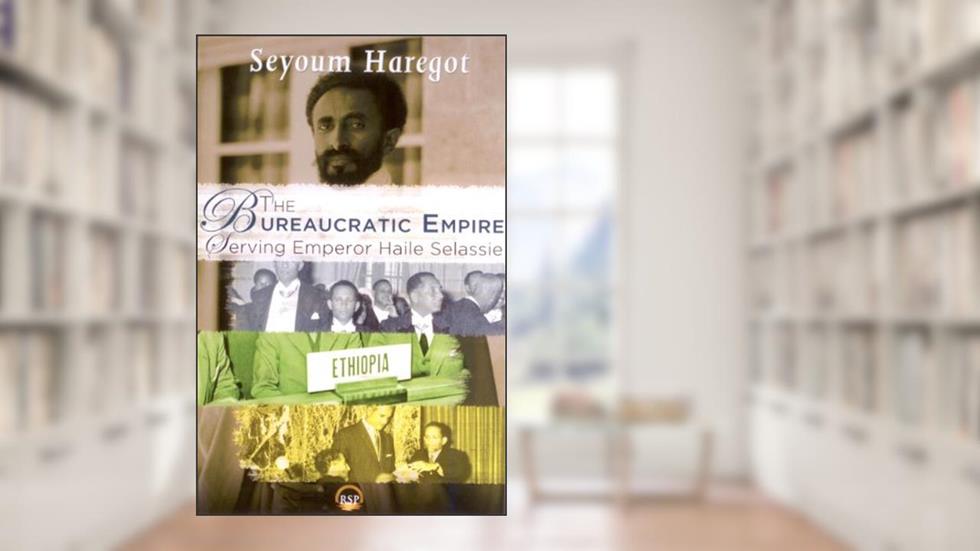 The Bureaucratic Empire: Serving Emperor Haile Selassie, written by Seyoum A. Haregot