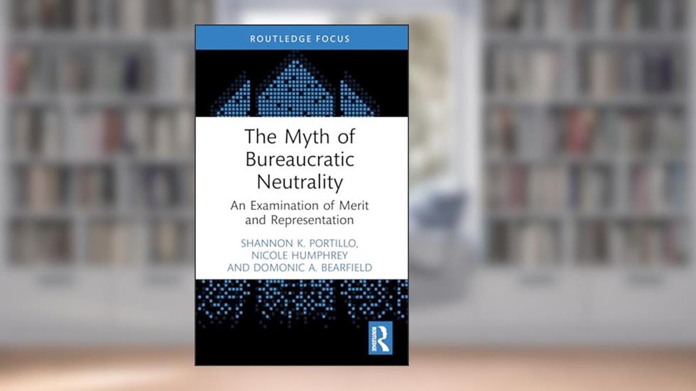 The Myth of Bureaucratic Neutrality, written by Shannon K. Portillo; Nicole Humphrey; Domonic A. Bearfield