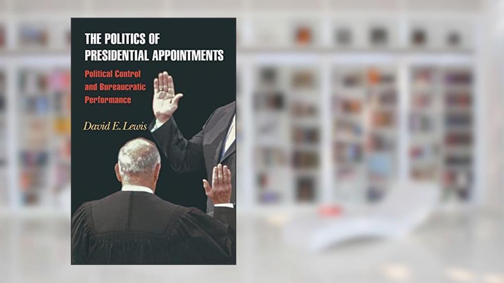 The Politics of Presidential Appointments: Political Control and Bureaucratic Performance, written by David E. Lewis