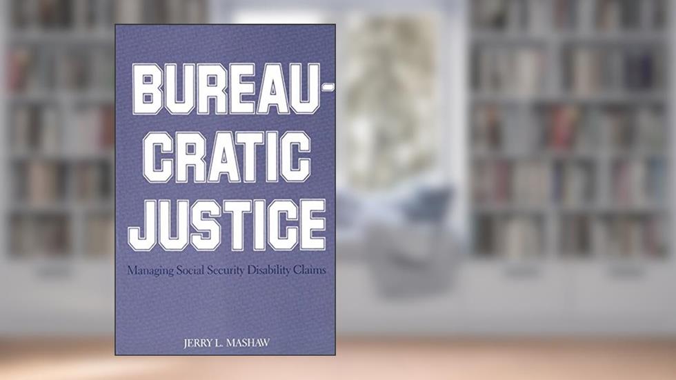 Bureaucratic Justice: Managing Social Security Disability Claims, written by Jerry L. Mashaw