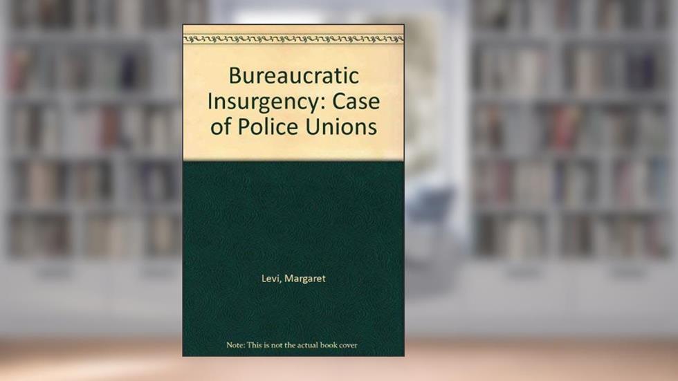 Bureaucratic insurgency: The case of police unions, written by Margaret Levi