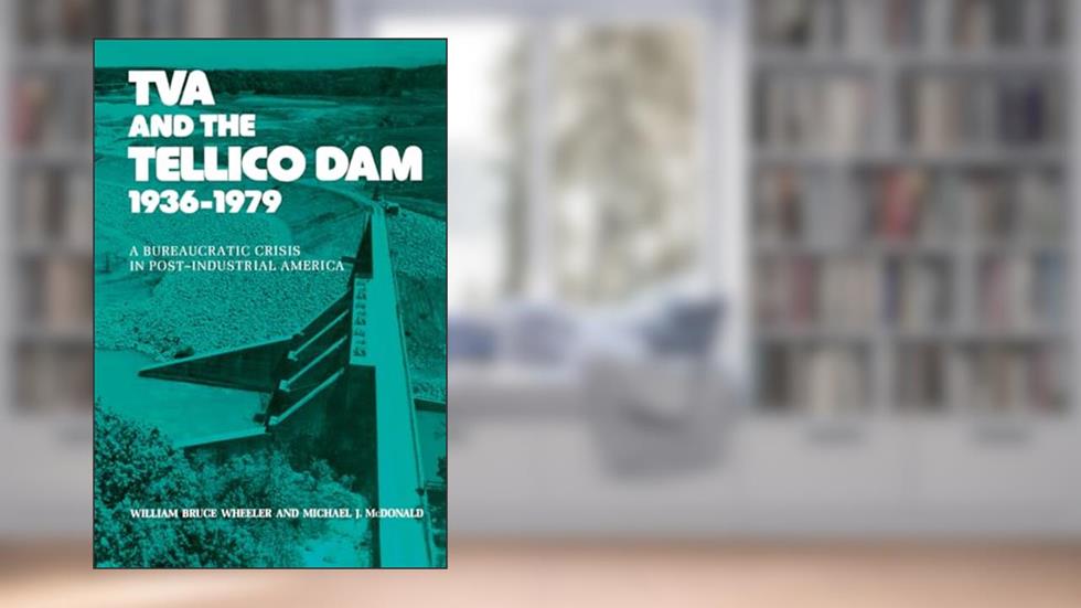 Tva And The Tellico Dam: A Bureaucratic Crisis In Post-industrial America, written by Willim Bruce Wheeler; Michael Mcdonald