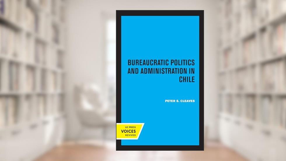 Bureaucratic Politics and Administration in Chile, written by Peter S. Cleaves