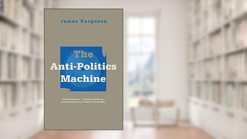 Cover from Anti-Politics Machine: Development, Depoliticization, and Bureaucratic Power in Lesotho, written by James Ferguson