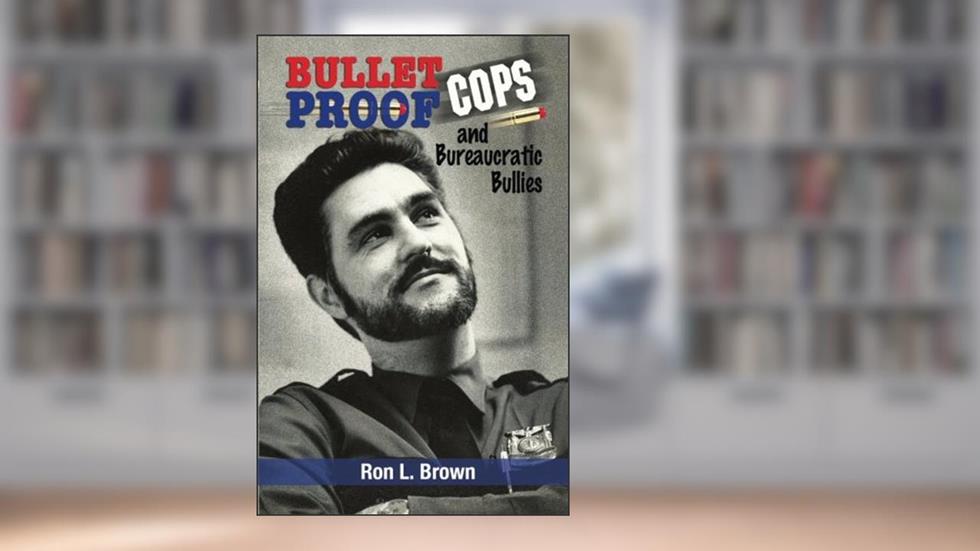 Bulletproof Cops and Bureaucratic Bullies, written by Ron L. Brown