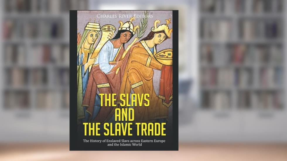 The Slavs and the Slave Trade: The History of Enslaved Slavs across Eastern Europe and the Islamic World, written by Charles River Editors