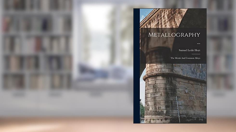Metallography ...: The Metals And Common Alloys, written by Samuel Leslie Hoyt