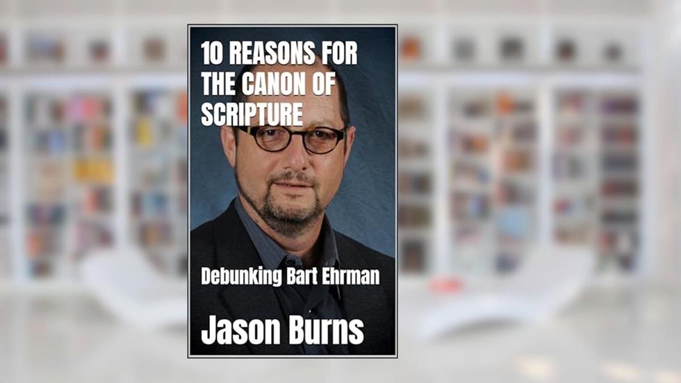 10 Reasons For The Canon Of Scripture: Debunking Bart Ehrman, written by Jason Burns