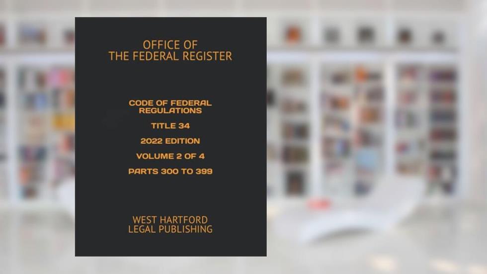 CODE OF FEDERAL REGULATIONS TITLE 34 2022 EDITION VOLUME 2 OF 4 PARTS 300 TO 399: WEST HARTFORD LEGAL PUBLISHING, written by OFFICE OF THE FEDERAL REGISTER