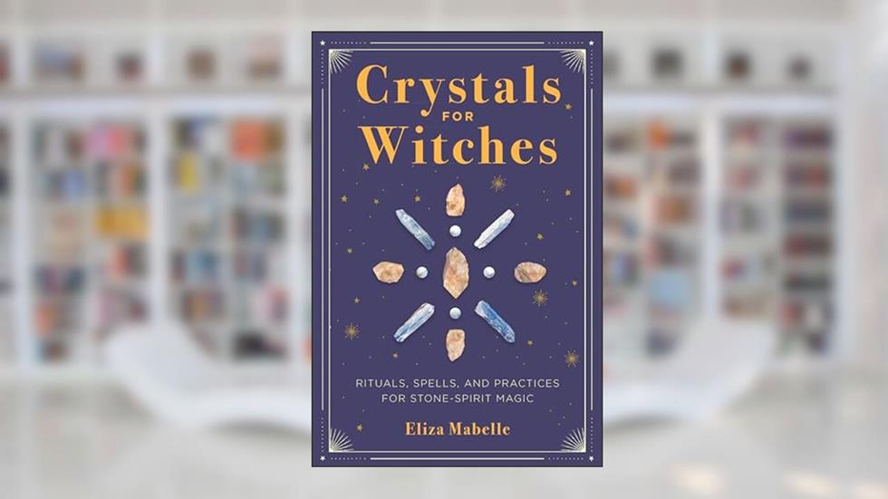 Crystals for Witches: Rituals, Spells, and Practices for Stone Spirit Magic, written by Eliza Mabelle