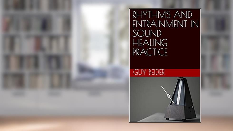 RHYTHMS AND ENTRAINMENT IN SOUND HEALING PRACTICE (Sound Wellness / Sound Healing Education), written by Guy Beider