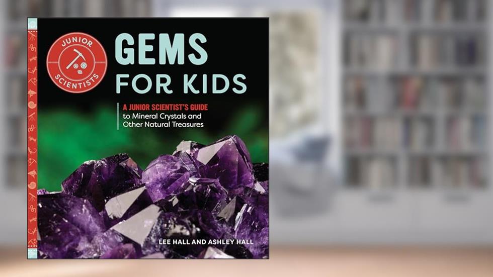 Gems for Kids: A Junior Scientist's Guide to Mineral Crystals and Other Natural Treasures, written by Ashley Hall; Lee Hall