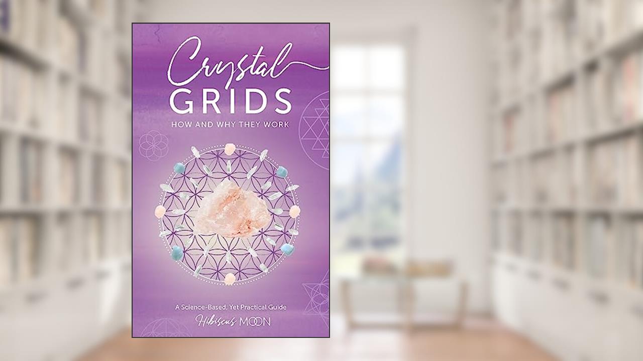Crystal Grids: How and Why They Work: A Science-Based, Yet Practical Guide, written by Hibiscus Moon