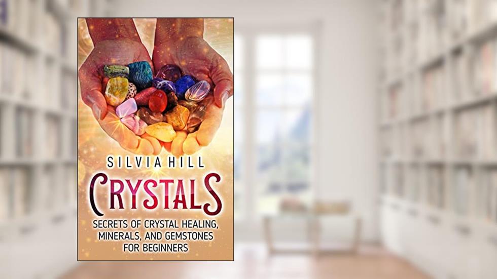 Crystals: Secrets of Crystal Healing, Minerals, and Gemstones for Beginners (Spirituality), written by Silvia Hill