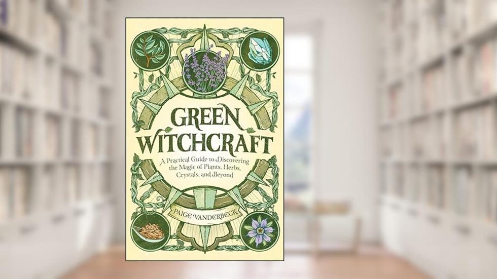 Green Witchcraft: A Practical Guide to Discovering the Magic of Plants, Herbs, Crystals, and Beyond (Practicing Green Witchcraft), written by Paige Vanderbeck