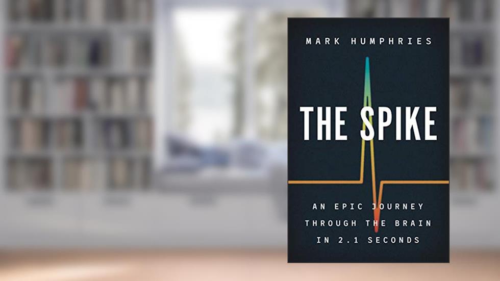 The Spike: An Epic Journey Through the Brain in 2.1 Seconds, written by Mark Humphries