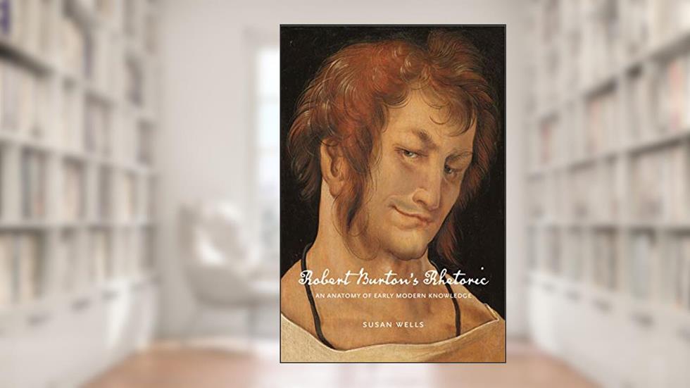 Robert Burton's Rhetoric: An Anatomy of Early Modern Knowledge (RSA Series in Transdisciplinary Rhetoric), written by Susan Wells