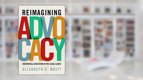 Cover from Reimagining Advocacy: Rhetorical Education in the Legal Clinic (RSA Series in Transdisciplinary Rhetoric), written by Elizabeth C. Britt