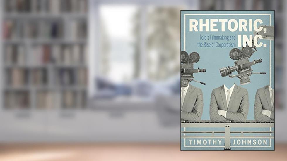 Rhetoric, Inc.: Ford's Filmmaking and the Rise of Corporatism (RSA Series in Transdisciplinary Rhetoric), written by Timothy Johnson