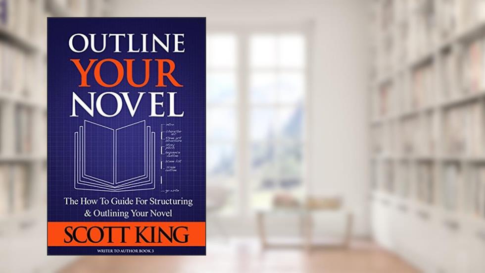 Outline Your Novel: The How To Guide for Structuring and Outlining Your Novel (Writer to Author Book 3), written by Scott King