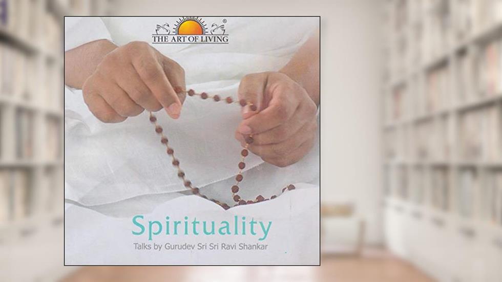 Spirituality: Talks by Gurudev Sri Sri Ravi Shankar, written by Gurudev Sri Sri Ravi Shankar