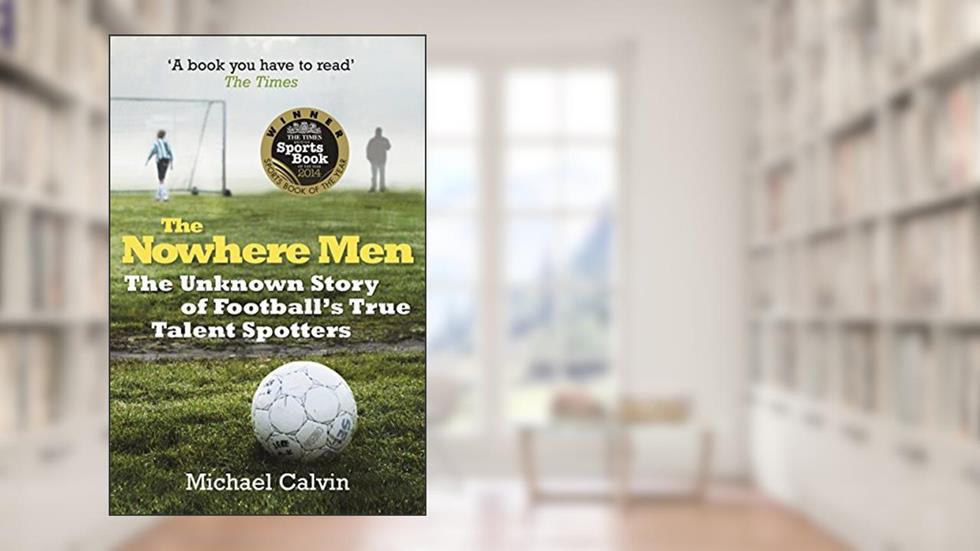 The Nowhere Men: The Unknown Story of Football's True Talent Spotters, written by Michael Calvin