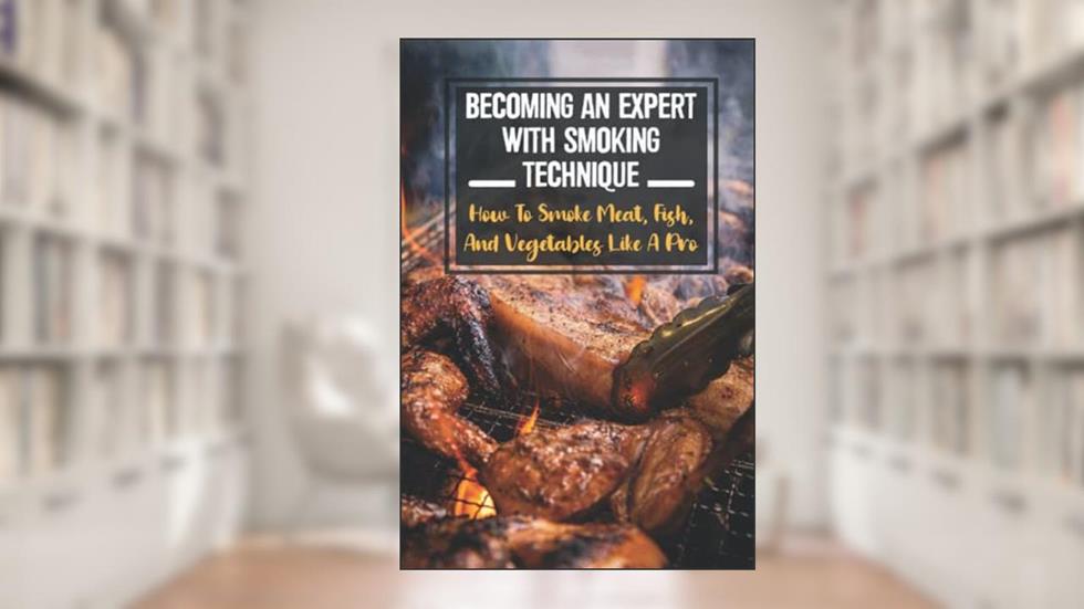 Becoming An Expert With Smoking Technique: How To Smoke Meat, Fish, And Vegetables Like A Pro, written by Pauline Gladstone