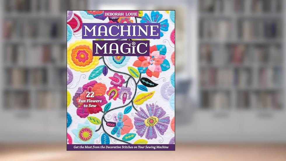 Machine Magic: Get the Most from the Decorative Stitches on Your Sewing Machine; 22 Fun Flowers to Sew, written by Deborah Louie