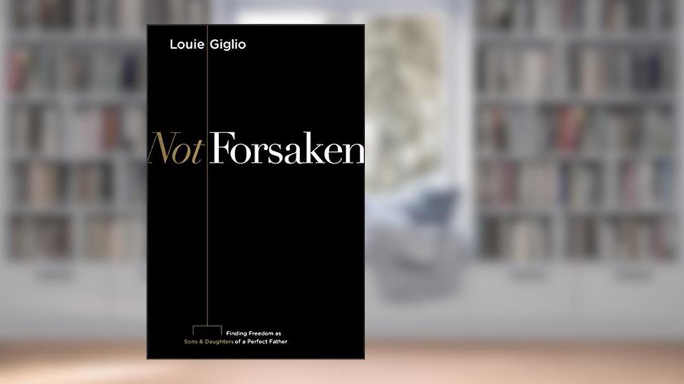 Not Forsaken: Finding Freedom as Sons & Daughters of a Perfect Father, written by Louie Giglio