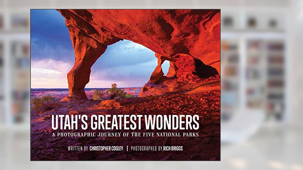 Utah's Greatest Wonders: A Photographic Journey of the Five National Parks, written by Christopher Cogley; Rich Briggs