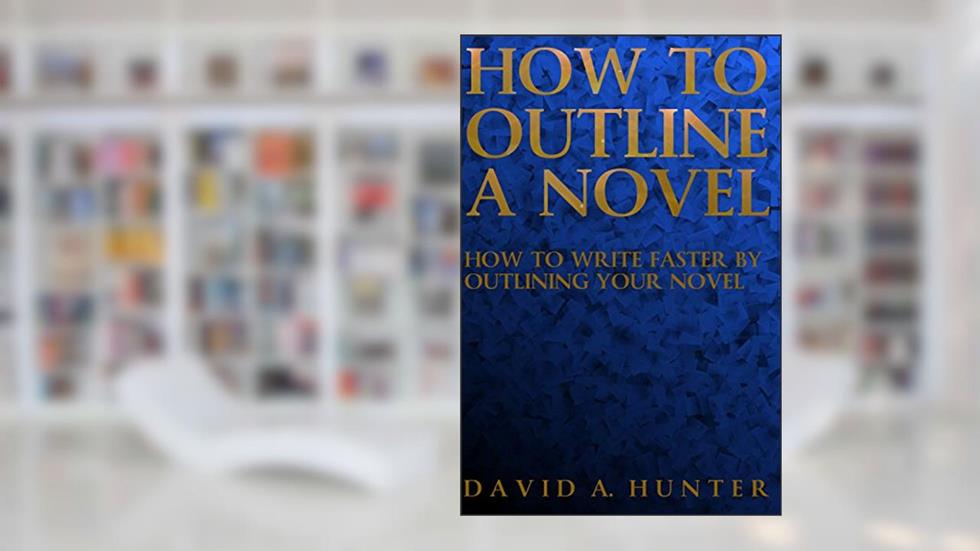 How to Outline a Novel: How to Write Faster By Outlining Your Novel, written by David A. Hunter