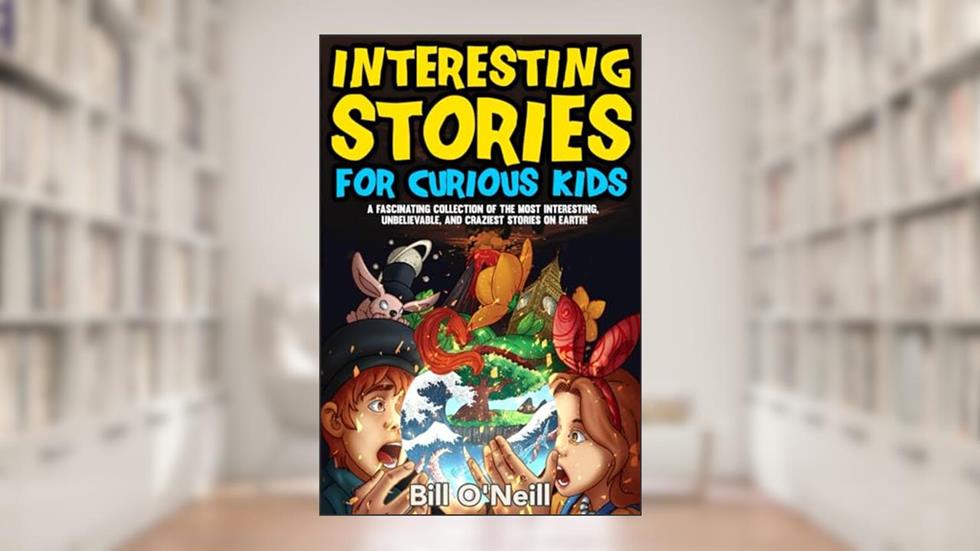 Interesting Stories for Curious Kids: A Fascinating Collection of the Most Interesting, Unbelievable, and Craziest Stories on Earth!, written by Bill O'Neill