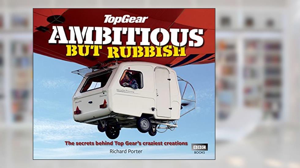 Top Gear: Ambitious but Rubbish: The Secrets Behind Top Gear's Craziest Creations, written by Richard Porter