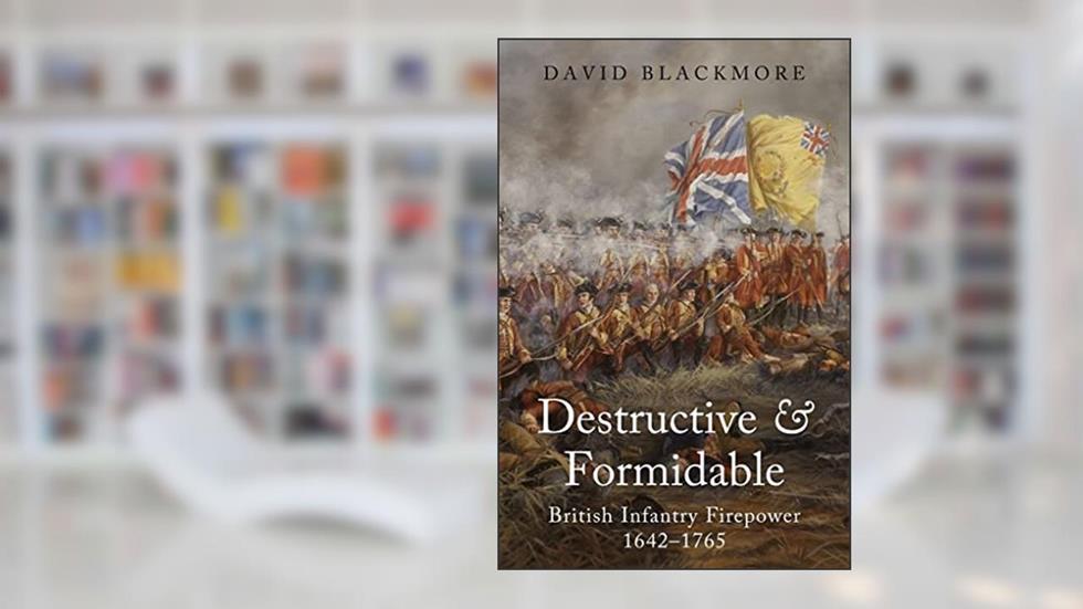 Destructive and Formidable: British Infantry Firepower, 1642-1765, written by David Blackmore