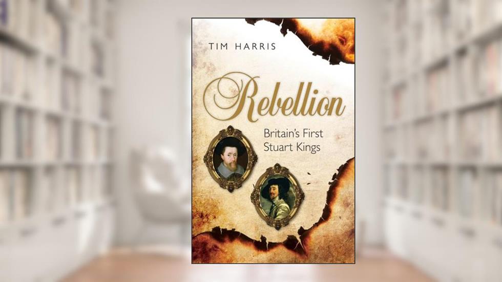Rebellion: Britain's First Stuart Kings, 1567-1642, written by Tim Harris