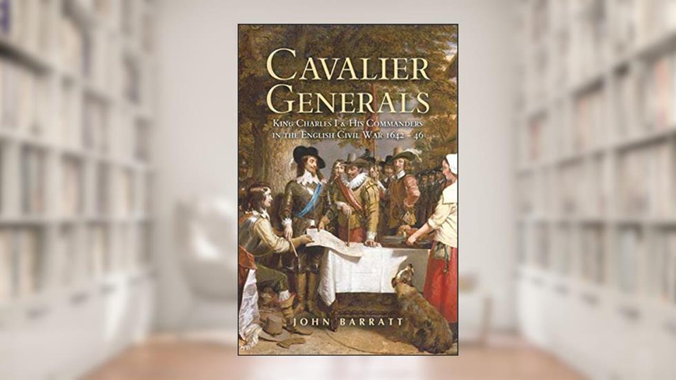 Cavalier Generals: King Charles I & His Commanders in the English Civil War 1642-46, written by John Barratt