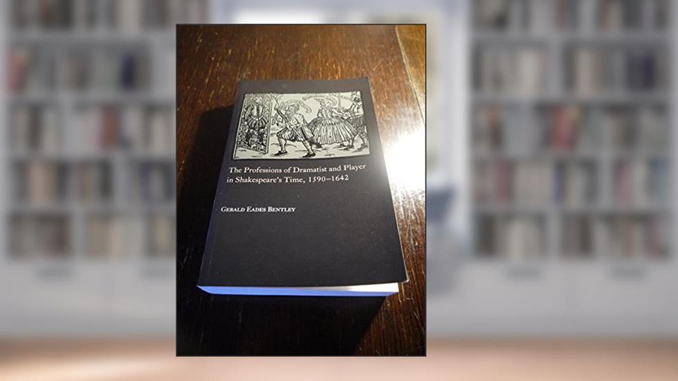 The Professions of Dramatist and Player in Shakespeare's Time, 1590-1642, written by Gerald Eades Bentley