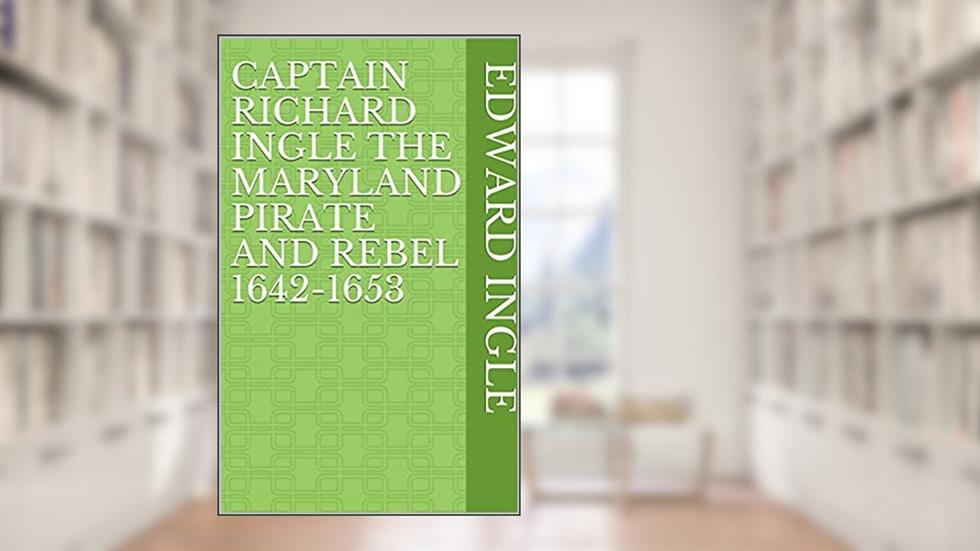 Captain Richard Ingle The Maryland Pirate and Rebel 1642-1653, written by Edward Ingle