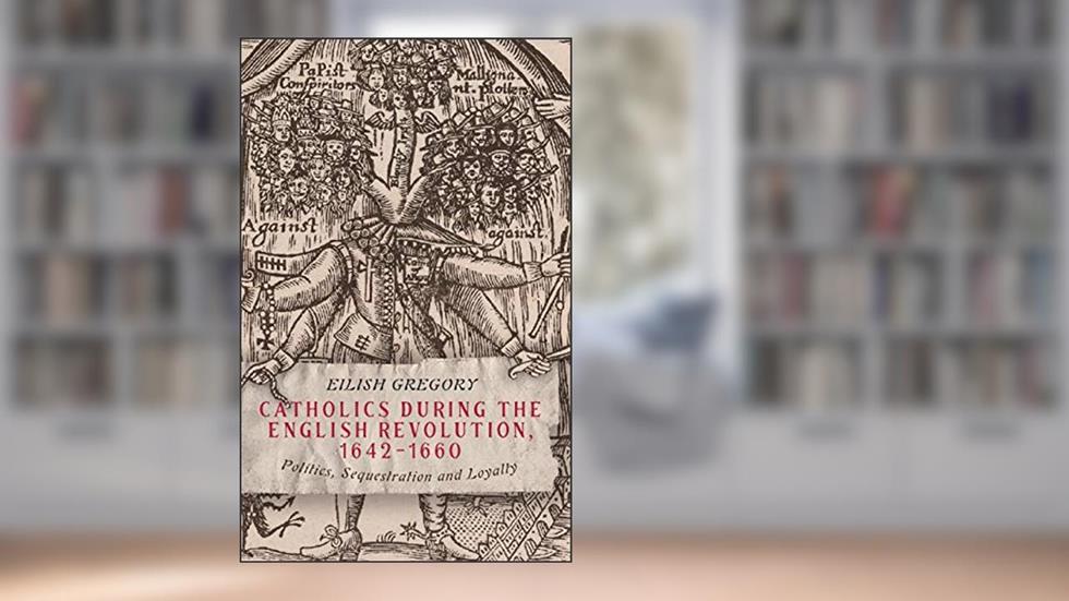 Catholics during the English Revolution, 1642-1660: Politics, Sequestration and Loyalty, written by Eilish Gregory