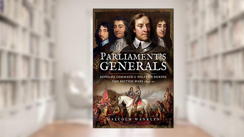 Parliament's Generals: Supreme Command and Politics During the British Wars 1642-51, written by Malcolm Wanklyn