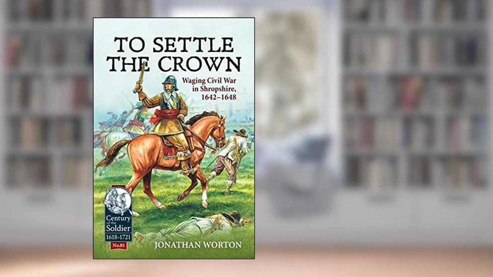 To Settle the Crown: Waging Civil War in Shropshire, 1642-1648 (Century of the Soldier), written by Jonathan Worton