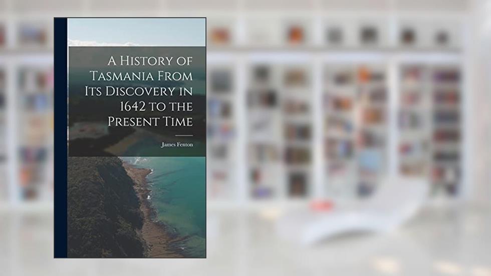 A History of Tasmania From Its Discovery in 1642 to the Present Time, written by James Fenton