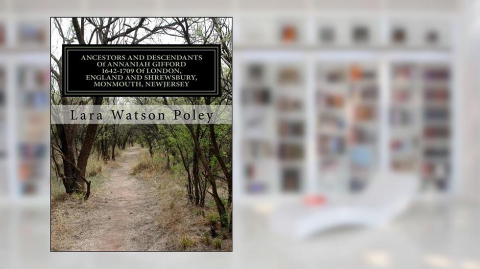 ANCESTORS AND DESCENDANTS ANNANIAH GIFFORD 1642-1709 Of LONDON, ENGLAND AND SHREWSBURY, MONMOUTH, NEWJERSEY, written by Lara Watson Poley